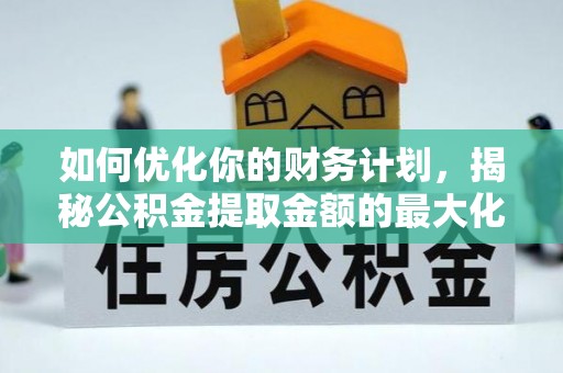 易县如何优化你的财务计划，揭秘公积金提取金额的最大化策略