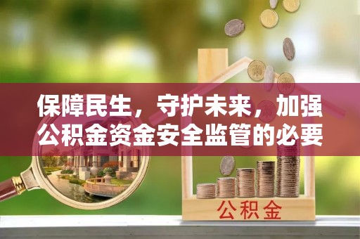 易县保障民生，守护未来，加强公积金资金安全监管的必要性与实践