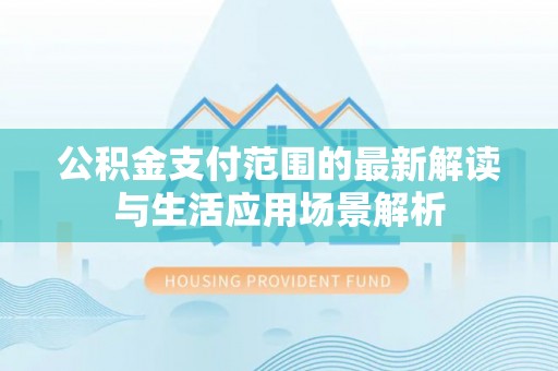 易县公积金支付范围的最新解读与生活应用场景解析