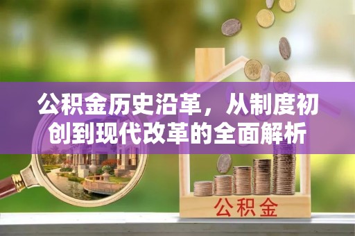 易县公积金历史沿革，从制度初创到现代改革的全面解析