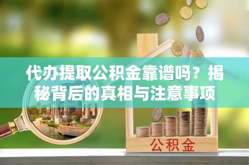 易县代办提取公积金靠谱吗？揭秘背后的真相与注意事项