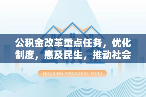 易县公积金改革重点任务，优化制度，惠及民生，推动社会公平发展