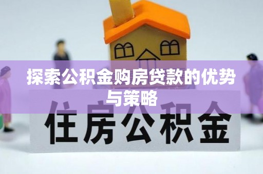 易县探索公积金购房贷款的优势与策略