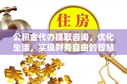 易县公积金代办提取咨询，优化生活，实现财务自由的智慧选择