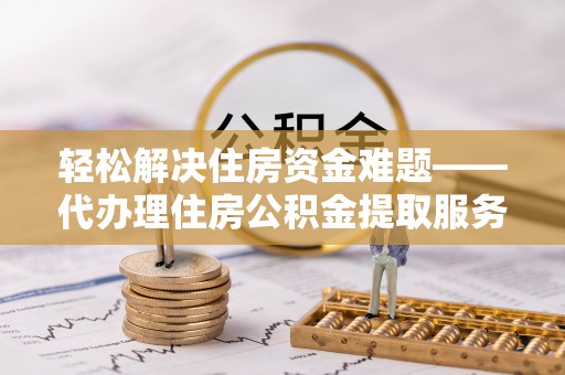 易县轻松解决住房资金难题——代办理住房公积金提取服务详解