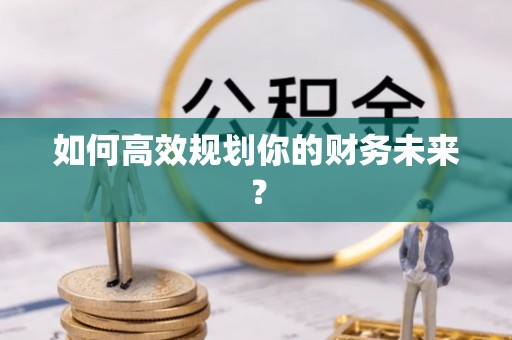 易县如何高效规划你的财务未来？