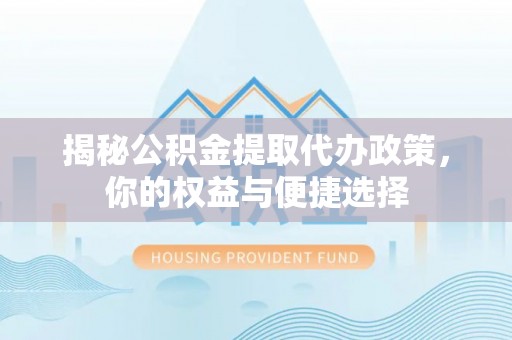 易县揭秘公积金提取代办政策，你的权益与便捷选择