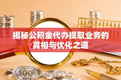 易县揭秘公积金代办提取业务的真相与优化之道