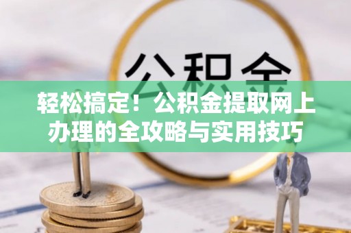 易县轻松搞定！公积金提取网上办理的全攻略与实用技巧