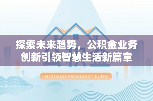 易县探索未来趋势，公积金业务创新引领智慧生活新篇章