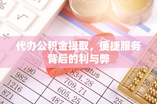 易县代办公积金提取，便捷服务背后的利与弊