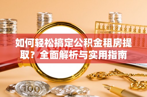 易县如何轻松搞定公积金租房提取？全面解析与实用指南