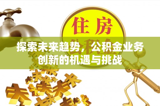 易县探索未来趋势，公积金业务创新的机遇与挑战