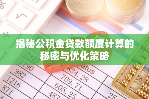 易县揭秘公积金贷款额度计算的秘密与优化策略