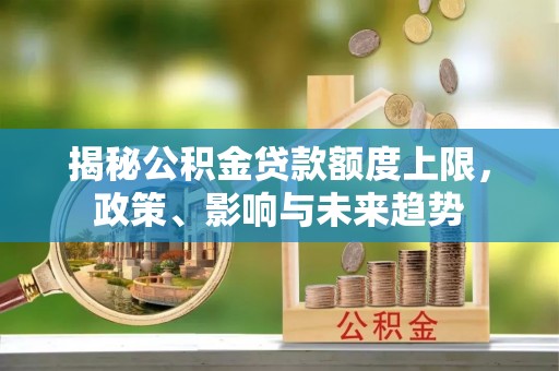 易县揭秘公积金贷款额度上限，政策、影响与未来趋势