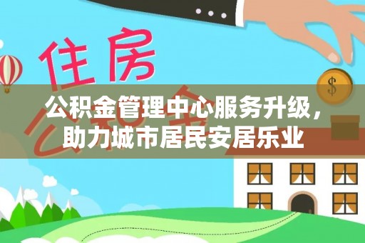 易县公积金管理中心服务升级，助力城市居民安居乐业