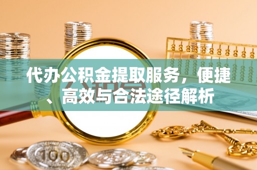 易县代办公积金提取服务，便捷、高效与合法途径解析