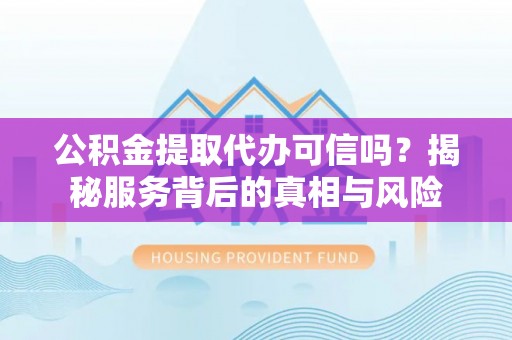 易县公积金提取代办可信吗？揭秘服务背后的真相与风险