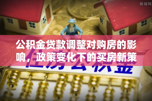 易县公积金贷款调整对购房的影响，政策变化下的买房新策略