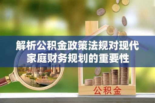 易县解析公积金政策法规对现代家庭财务规划的重要性
