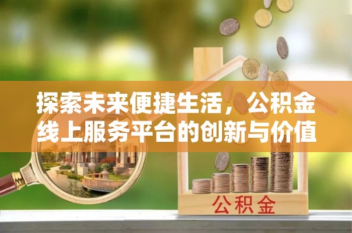 易县探索未来便捷生活，公积金线上服务平台的创新与价值