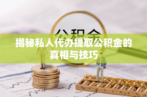 易县揭秘私人代办提取公积金的真相与技巧