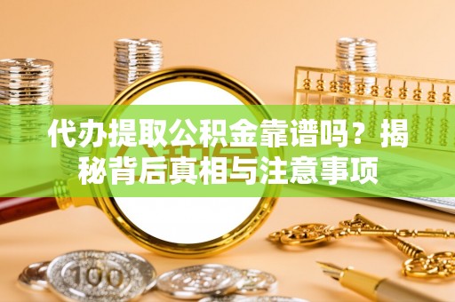 易县代办提取公积金靠谱吗？揭秘背后真相与注意事项