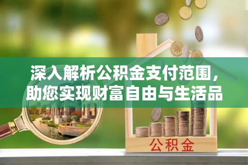 易县深入解析公积金支付范围，助您实现财富自由与生活品质提升