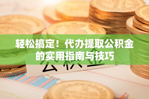 易县轻松搞定！代办提取公积金的实用指南与技巧