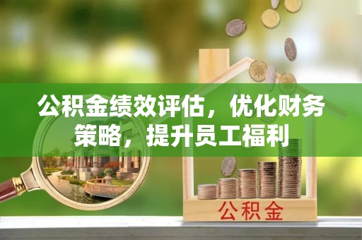 易县公积金绩效评估，优化财务策略，提升员工福利