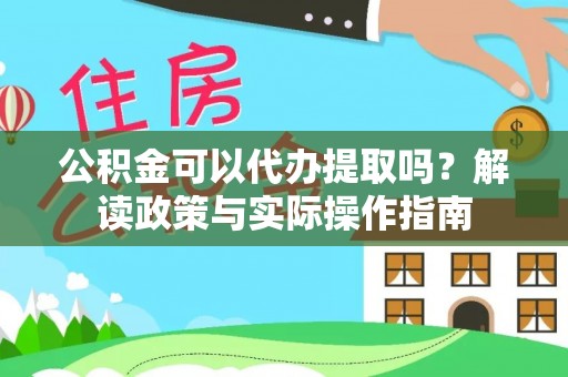 易县公积金可以代办提取吗？解读政策与实际操作指南
