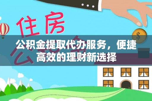 易县公积金提取代办服务，便捷高效的理财新选择