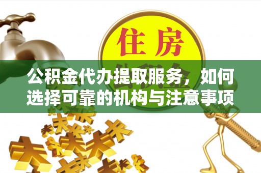 易县公积金代办提取服务，如何选择可靠的机构与注意事项