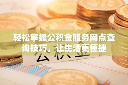 易县轻松掌握公积金服务网点查询技巧，让生活更便捷