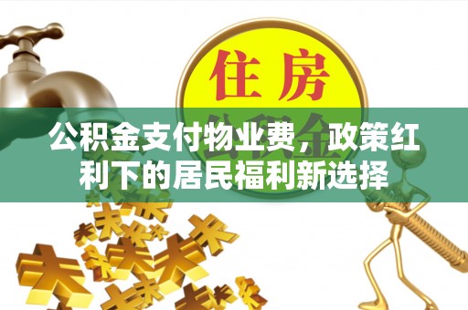 易县公积金支付物业费，政策红利下的居民福利新选择