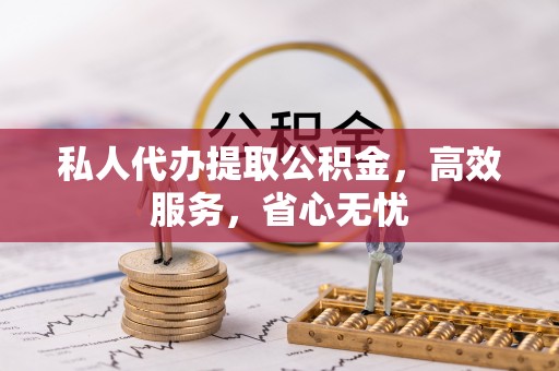 易县私人代办提取公积金，高效服务，省心无忧