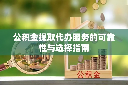 易县公积金提取代办服务的可靠性与选择指南