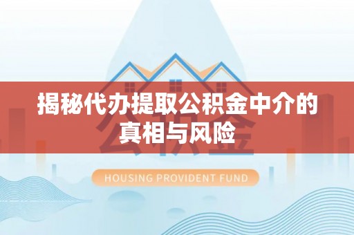 易县揭秘代办提取公积金中介的真相与风险