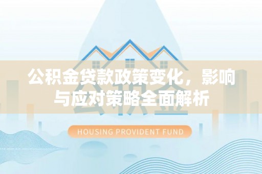 易县公积金贷款政策变化，影响与应对策略全面解析