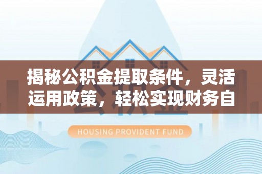 易县揭秘公积金提取条件，灵活运用政策，轻松实现财务自由