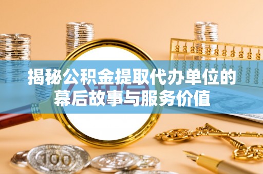 易县揭秘公积金提取代办单位的幕后故事与服务价值