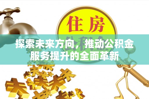 易县探索未来方向，推动公积金服务提升的全面革新
