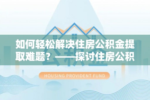 易县如何轻松解决住房公积金提取难题？——探讨住房公积金提取代办服务