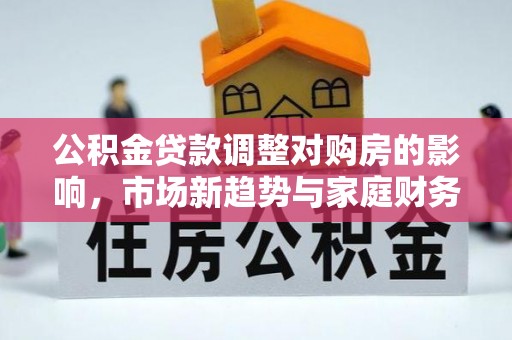 易县公积金贷款调整对购房的影响，市场新趋势与家庭财务规划