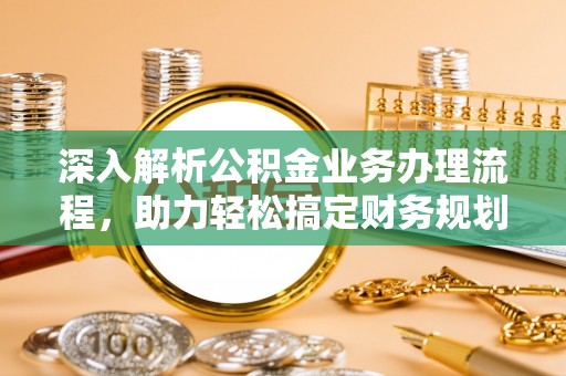 易县深入解析公积金业务办理流程，助力轻松搞定财务规划