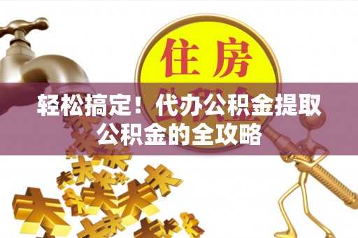 易县轻松搞定！代办公积金提取公积金的全攻略