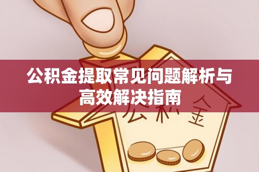 易县公积金提取常见问题解析与高效解决指南