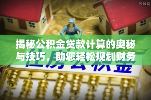 易县揭秘公积金贷款计算的奥秘与技巧，助您轻松规划财务未来