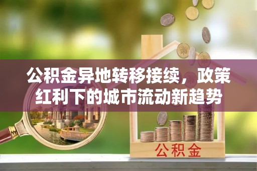 易县公积金异地转移接续，政策红利下的城市流动新趋势