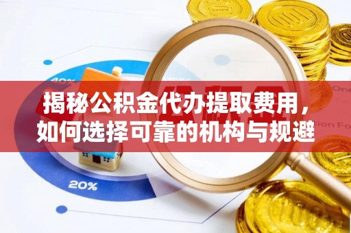 易县揭秘公积金代办提取费用，如何选择可靠的机构与规避潜在风险